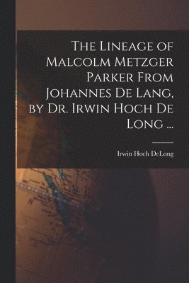 The Lineage of Malcolm Metzger Parker From Johannes De Lang, by Dr. Irwin Hoch De Long ... 1