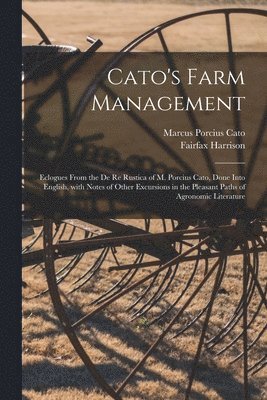 Cato's Farm Management; Eclogues From the De Re Rustica of M. Porcius Cato, Done Into English, With Notes of Other Excursions in the Pleasant Paths of Agronomic Literature 1