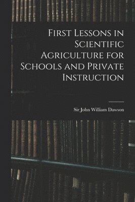 John William Dawson - First Lessons in Scientific Agriculture for Schools and Private Instruction, Häftad
