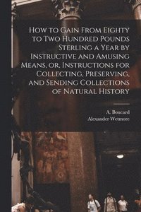 bokomslag How to Gain From Eighty to Two Hundred Pounds Sterling a Year by Instructive and Amusing Means, or, Instructions for Collecting, Preserving, and Sending Collections of Natural History