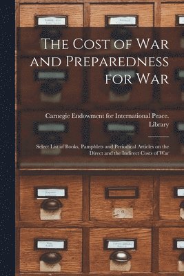 The Cost of War and Preparedness for War: Select List of Books, Pamphlets and Periodical Articles on the Direct and the Indirect Costs of War 1