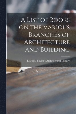 I and J Taylor's Architectural Libr - List of Books on the Various Branches of Architecture and Building, Häftad