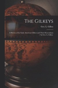 bokomslag The Gilkeys; a History of the Early American Gilkeys and Their Descendants / by Geo. L. Gilkey.
