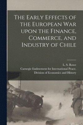 The Early Effects of the European War Upon the Finance, Commerce, and Industry of Chile [microform] 1