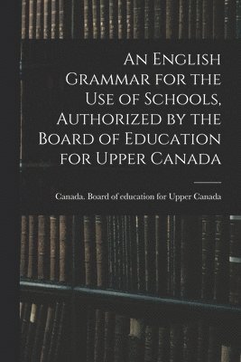 Canada Board of Education for Upper - English Grammar for the Use of Schools, Authorized by the Board of Education for Upper Canada, Häftad