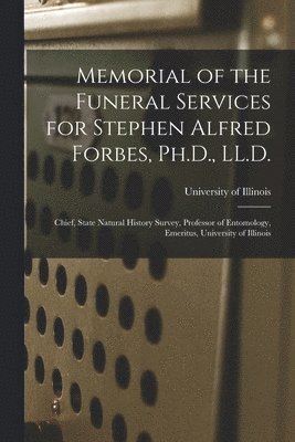 Memorial of the Funeral Services for Stephen Alfred Forbes, Ph.D., LL.D.: Chief, State Natural History Survey, Professor of Entomology, Emeritus, Univ 1