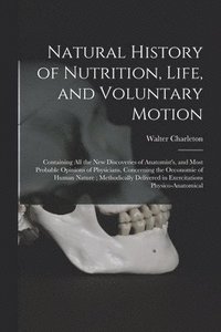 bokomslag Natural History of Nutrition, Life, and Voluntary Motion: Containing All the New Discoveries of Anatomist's, and Most Probable Opinions of Physicians,