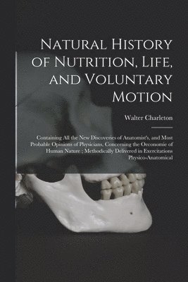 Walter 1619-1707 Charleton, Walter Charleton - Natural History of Nutrition, Life, and Voluntary Motion: Containing All the New Discoveries of Anatomist's, and Most Probable Opinions of Physicians,, Häftad