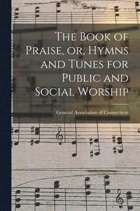 bokomslag The Book of Praise, or, Hymns and Tunes for Public and Social Worship