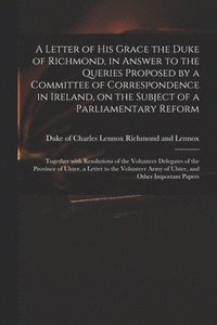 bokomslag Letter of His Grace the Duke of Richmond, in Answer to the Queries Proposed by a Committee of Correspondence in Ireland, on the Subject of a Parliamentary Reform