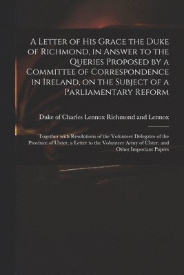 bokomslag A Letter of His Grace the Duke of Richmond, in Answer to the Queries Proposed by a Committee of Correspondence in Ireland, on the Subject of a Parliamentary Reform