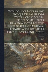 bokomslag Catalogue of Modern and Antique Oil Paintings & Water Colors, Sold by Order of Mr. Harper Silliman, and to Close the Estate of the Late Bertha M. Beck