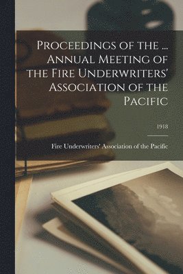 Proceedings of the ... Annual Meeting of the Fire Underwriters' Association of the Pacific; 1918 1