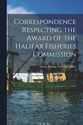 Great Britain Colonial Office - Correspondence Respecting the Award of the Halifax Fisheries Commission [microform], Häftad
