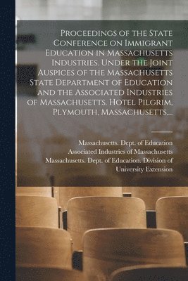 Proceedings of the State Conference on Immigrant Education in Massachusetts Industries. Under the Joint Auspices of the Massachusetts State Department of Education and the Associated Industries of 1