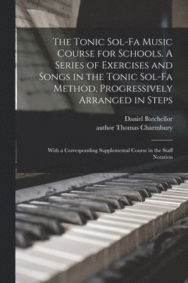 The Tonic Sol-fa Music Course for Schools. A Series of Exercises and Songs in the Tonic Sol-fa Method, Progressively Arranged in Steps; With a Corresponding Supplemental Course in the Staff Notation 1