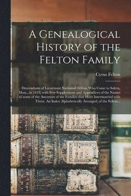 bokomslag Genealogical History of the Felton Family; Descendants of Lieutenant Nathaniel Felton, Who Came to Salem, Mass., in 1633; With Few Supplements and Appendices of the Names of Some of the Ancestors o...