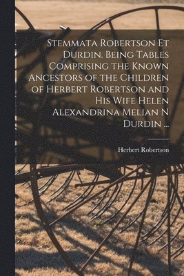 Stemmata Robertson Et Durdin. Being Tables Comprising the Known Ancestors of the Children of Herbert Robertson and His Wife Helen Alexandrina Melian N Durdin ... 1