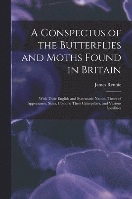 bokomslag A Conspectus of the Butterflies and Moths Found in Britain; With Their English and Systematic Names, Times of Appearance, Sizes, Colours; Their Caterpillars, and Various Localities