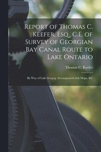 bokomslag Report of Thomas C. Keefer, Esq., C.E. of Survey of Georgian Bay Canal Route to Lake Ontario [microform]