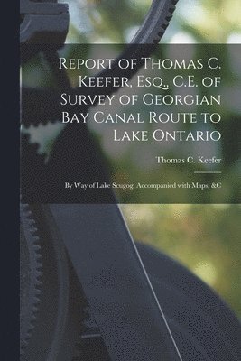 Report of Thomas C. Keefer, Esq., C.E. of Survey of Georgian Bay Canal Route to Lake Ontario [microform] 1