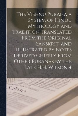 The Vishnu Purana a System of Hindu Mythology and Tradition Translated From the Original Sanskrit, and Illustrated by Notes Derived Chiefly From Other Puranas by the Late H.H. Wilson 4 1