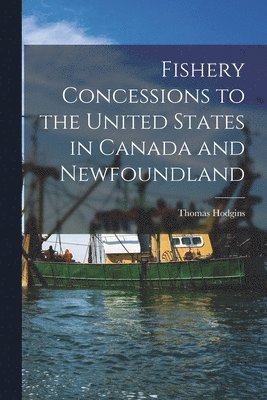 Fishery Concessions to the United States in Canada and Newfoundland [microform]