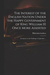 bokomslag The Interest of the English Nation Under the Happy Government of King William III Once More Asserted