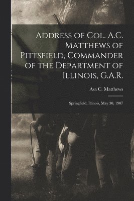 Address of Col. A.C. Matthews of Pittsfield, Commander of the Department of Illinois, G.A.R. 1