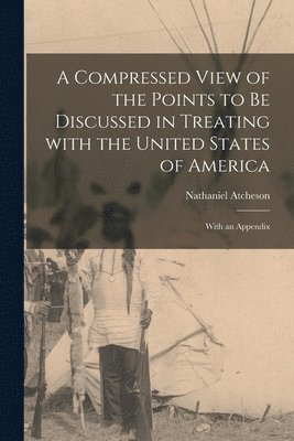 bokomslag A Compressed View of the Points to Be Discussed in Treating With the United States of America [microform]