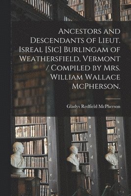 Ancestors and Descendants of Lieut. Isreal [sic] Burlingam of Weathersfield, Vermont / Compiled by Mrs. William Wallace McPherson. 1