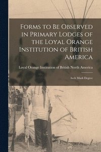 bokomslag Forms to Be Observed in Primary Lodges of the Loyal Orange Institution of British America [microform]