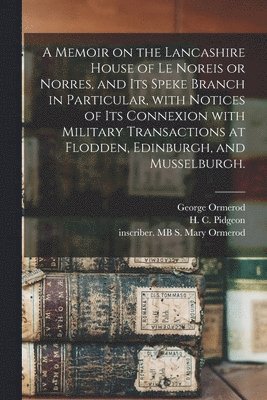 A Memoir on the Lancashire House of Le Noreis or Norres, and Its Speke Branch in Particular, With Notices of Its Connexion With Military Transactions at Flodden, Edinburgh, and Musselburgh. 1