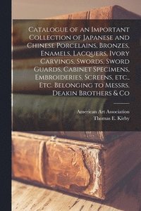 bokomslag Catalogue of an Important Collection of Japanese and Chinese Porcelains, Bronzes, Enamels, Lacquers, Ivory Carvings, Swords, Sword Guards, Cabinet Specimens, Embroideries, Screens, Etc., Etc. Belon...