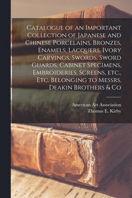 American Art Association, Thomas E. (Thomas Ellis) Kirby - Catalogue of an Important Collection of Japanese and Chinese Porcelains, Bronzes, Enamels, Lacquers, Ivory Carvings, Swords, Sword Guards, Cabinet Specimens, Embroideries, Screens, Etc., Etc. Belonging to Messrs. Deakin Brothers & Co, Häftad