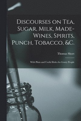 Discourses on Tea, Sugar, Milk, Made-wines, Spirits, Punch, Tobacco, &c.