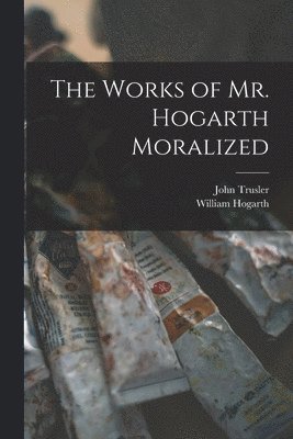 Works of Mr. Hogarth Moralized