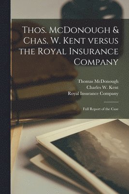 Thos. McDonough & Chas. W. Kent Versus the Royal Insurance Company [microform] 1