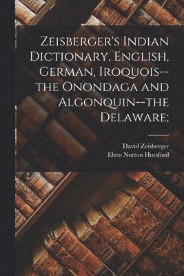 Zeisberger's Indian Dictionary, English, German, Iroquois--the Onondaga and Algonquin--the Delaware; 1