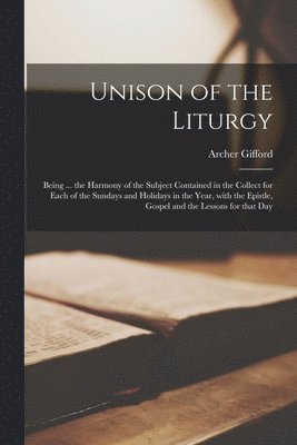 bokomslag Unison of the Liturgy [microform]; Being ... the Harmony of the Subject Contained in the Collect for Each of the Sundays and Holidays in the Year, With the Epistle, Gospel and the Lessons for That Day