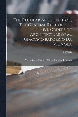 The Regular Architect, or, The General Rule of the Five Orders of Architecture of M. Giacomo Barozzio Da Vignola 1