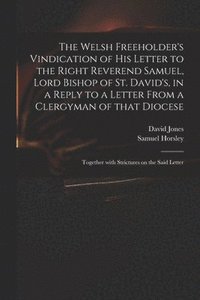 bokomslag The Welsh Freeholder's Vindication of His Letter to the Right Reverend Samuel, Lord Bishop of St. David's, in a Reply to a Letter From a Clergyman of That Diocese