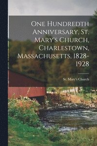bokomslag One Hundredth Anniversary, St. Mary's Church, Charlestown, Massachusetts, 1828-1928