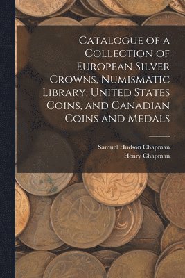 Samuel Hudson Chapman, Henry Chapman - Catalogue of a Collection of European Silver Crowns, Numismatic Library, United States Coins, and Canadian Coins and Medals, Häftad