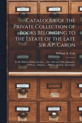 bokomslag Catalogue of the Private Collection of Books Belonging to the Estate of the Late Sir A.P. Caron [microform]