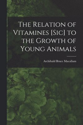 The Relation of Vitamines [sic] to the Growth of Young Animals [microform] 1