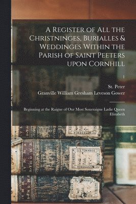London Parish) St Peter (Cornhill, Granville William Gresham Leve Gower - Register of All the Christninges, Burialles & Weddinges Within the Parish of Saint Peeters Upon Cornhill, Häftad