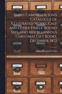 bokomslag James Campbell & Son's Catalogue of Illustrated Works, Calf and Other Finely-bound Sets, and Miscellaneous Christmas Gift Books, December, 1872 [microform]