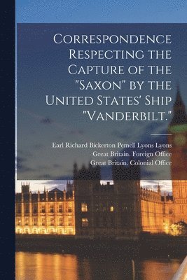Richard Bickerton Pemell Lyons Lyons, Great Britain Foreign Office, Great Britain Colonial Office - Correspondence Respecting the Capture of the "Saxon" by the United States' Ship "Vanderbilt.", Häftad