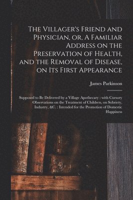 bokomslag The Villager's Friend and Physician, or, A Familiar Address on the Preservation of Health, and the Removal of Disease, on Its First Appearance